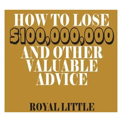 "How to Lose $100,000,000 and Other Valuable Advice" - "" ("Little Royal")(Pevná vazba)