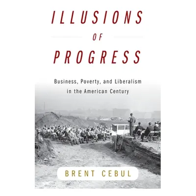 "Illusions of Progress: Business, Poverty, and Liberalism in the American Century" - "" ("Cebul 