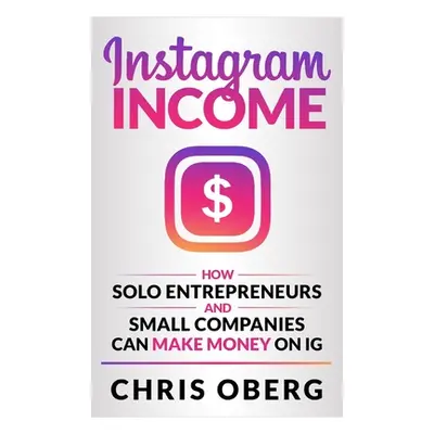 "Instagram Income: How Solo Entrepreneurs and Small Companies can Make Money on IG" - "" ("Oberg