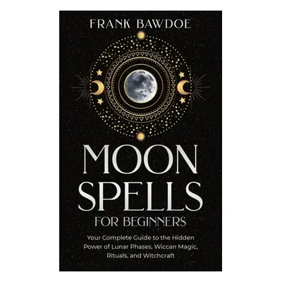 "Moon Spells for Beginners: Your Complete Guide to the Hidden Power of Lunar Phases, Wiccan Magi