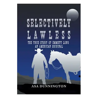 "Selectively Lawless: The True Story Of Emmett Long, An American Original" - "" ("Dunnington Asa