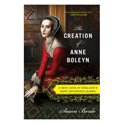 "The Creation of Anne Boleyn: A New Look at England's Most Notorious Queen" - "" ("Bordo Susan")