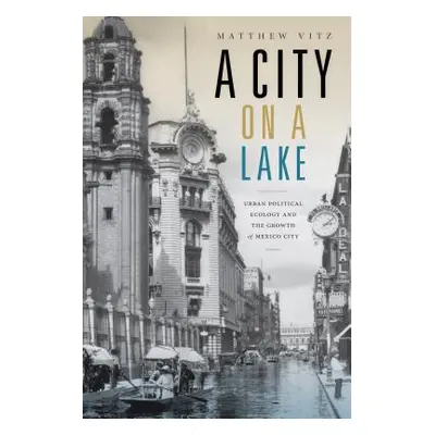 "A City on a Lake: Urban Political Ecology and the Growth of Mexico City" - "" ("Vitz Matthew")(