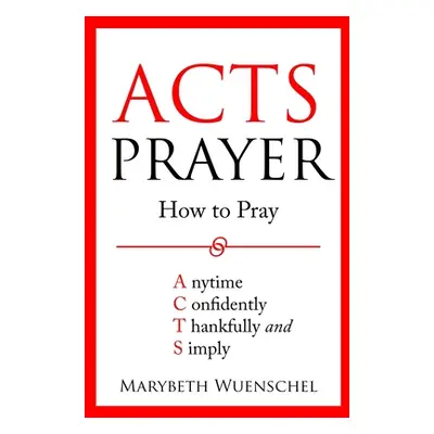 "Acts Prayer: How to Pray Anytime Confidently Thankfully and Simply" - "" ("Wuenschel Marybeth")