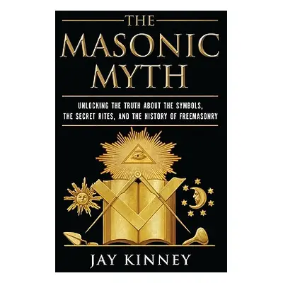 "The Masonic Myth: Unlocking the Truth about the Symbols, the Secret Rites, and the History of F