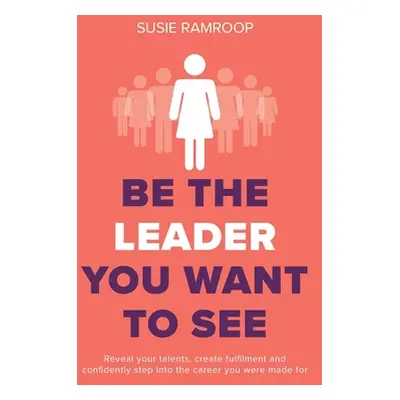 "Be the Leader You Want to See: Reveal your talents, create fulfilment and confidently step into