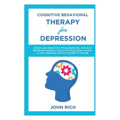 "Cognitive Behavioral Therapy for Depression: Retrain your Brain from Wrong Behaviors, Irrationa