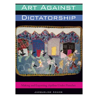 "Art Against Dictatorship: Making and Exporting Arpilleras Under Pinochet" - "" ("Adams Jacqueli