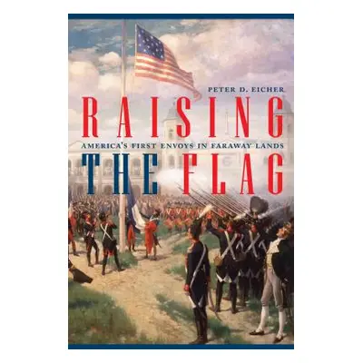 "Raising the Flag: America's First Envoys in Faraway Lands" - "" ("Eicher Peter")(Pevná vazba)