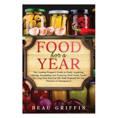 "Food for a Year: The Leading Prepper's Guide to Easily Acquiring, Storing, Stockpiling and Prep