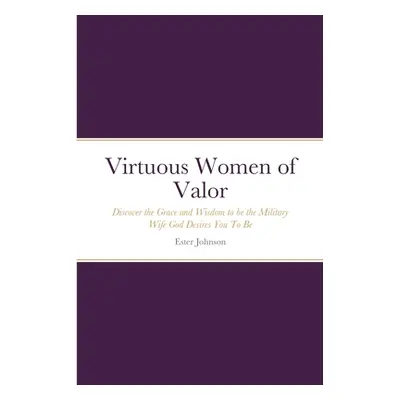 "Virtuous Women of Valor: Discover the Grace and Wisdom to be the Military Wife God Desires You 