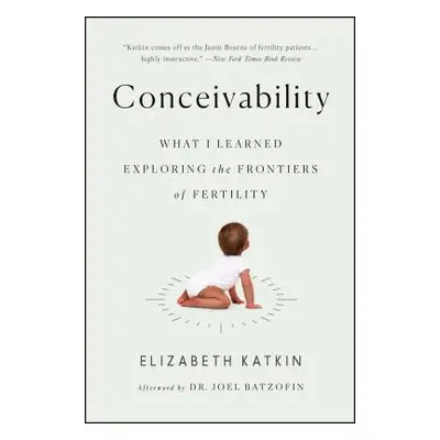 "Conceivability: What I Learned Exploring the Frontiers of Fertility" - "" ("Katkin Elizabeth")(