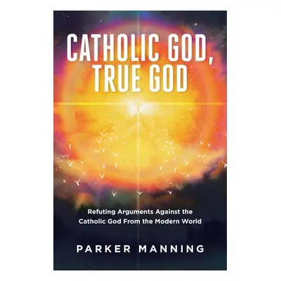 "Catholic God, True God: Refuting Arguments Against the Catholic God From the Modern World" - ""