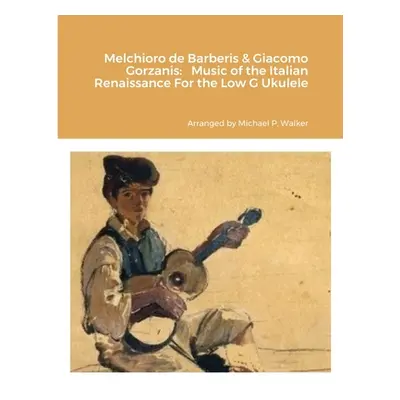 "Melchioro de Barberis & Giacomo Gorzanis: Music of the Italian Renaissance For the Low G Ukulel