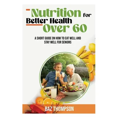 "Nutrition for Better Health Over 60: A Short Guide on How to Eat Well and Stay Well for Seniors