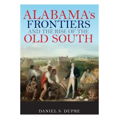 "Alabama's Frontiers and the Rise of the Old South" - "" ("Dupre Daniel S.")(Paperback)