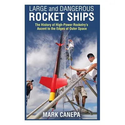 "Large and Dangerous Rocket Ships: The History of High-Power Rocketry's Ascent to the Edges of O