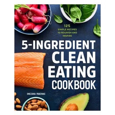 "5-Ingredient Clean Eating Cookbook: 125 Simple Recipes to Nourish and Inspire" - "" ("Paucinac 