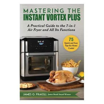 "Mastering the Instant Vortex Plus: A Practical Guide to the 7-In-1 Air Fryer and All Its Functi