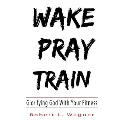 "Wake Pray Train: Glorifying God With Your Fitness" - "" ("Wagner Robert L.")(Paperback)