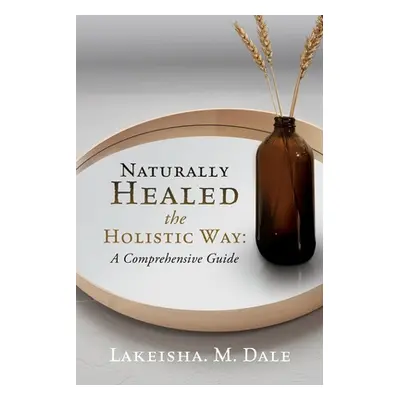 "Naturally Healed the Holistic Way: A Comprehensive Guide" - "" ("Dale Lakeisha M.")(Paperback)