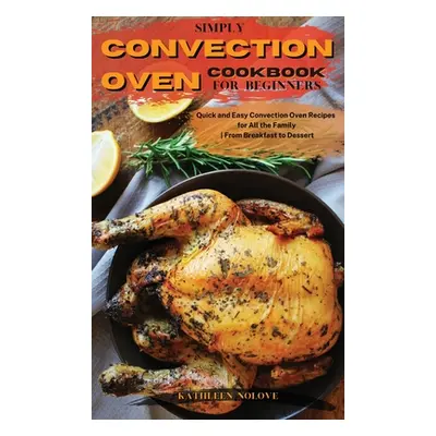 "Simply Convection Oven Cookbook for Beginners: Quick and Easy Convection Oven Recipes for All t