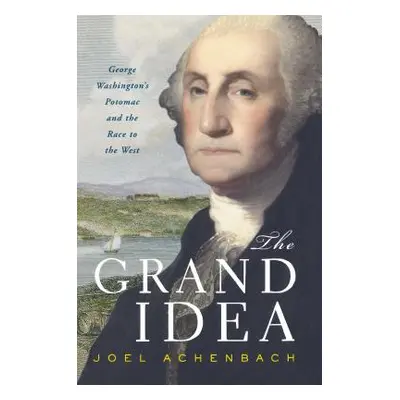 "The Grand Idea: George Washington's Potomac and the Race to the West" - "" ("Achenbach Joel")(P