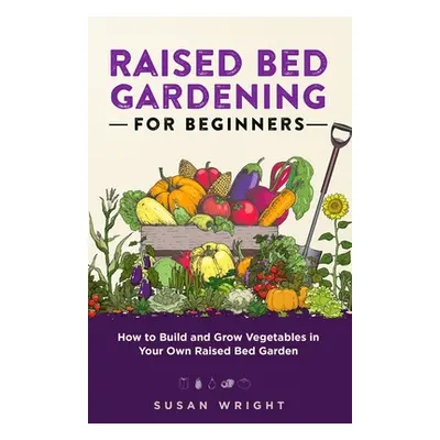 "Raised Bed Gardening For Beginners: How to Build and Grow Vegetables in Your Own Raised Bed Gar