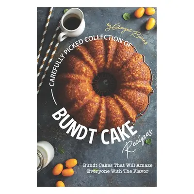 "Carefully Picked Collection of Bundt Cake Recipes: Bundt Cakes That Will Amaze Everyone with Th