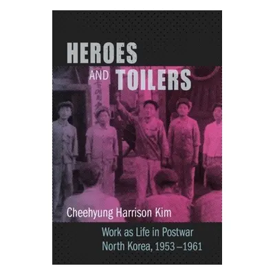 "Heroes and Toilers: Work as Life in Postwar North Korea, 1953-1961" - "" ("Kim Cheehyung Harris