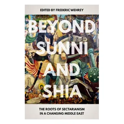 "Beyond Sunni and Shia: The Roots of Sectarianism in a Changing Middle East" - "" ("Wehrey Frede