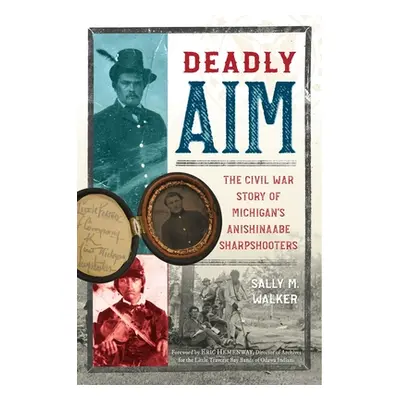 "Deadly Aim: The Civil War Story of Michigan's Anishinaabe Sharpshooters" - "" ("Walker Sally M.