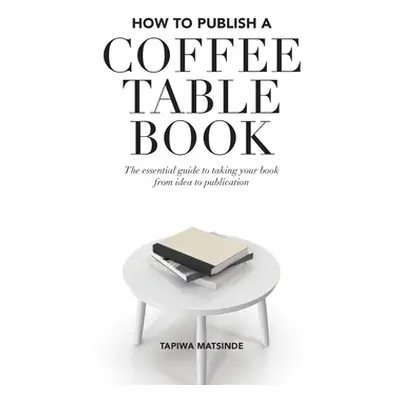 "How to Publish a Coffee Table Book: The essential guide to taking your book from idea to public