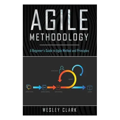 "Agile Methodology: A Beginner's Guide to Agile Method and Principles" - "" ("Clark Wesley")(Pap