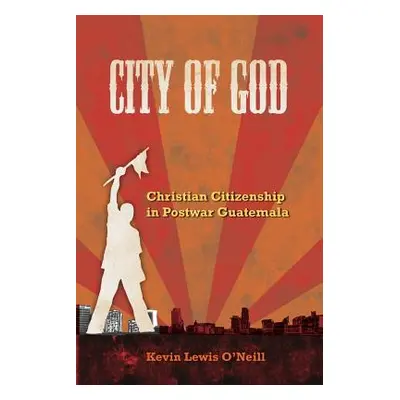 "City of God: Christian Citizenship in Postwar Guatemala Volume 7" - "" ("O'Neill Kevin Lewis")(