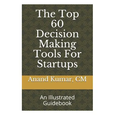 "The Top 60 Decision Making Tools For Startups: An Illustrated Guidebook" - "" ("Kumar Anand")(P