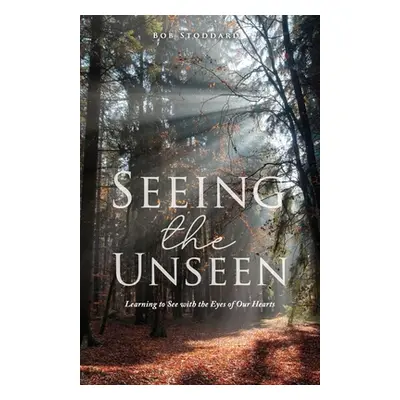 "Seeing the Unseen: Learning to See with the Eyes of Our Hearts" - "" ("Stoddard Bob")(Paperback