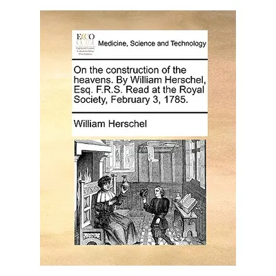 "On the Construction of the Heavens. by William Herschel, Esq. F.R.S. Read at the Royal Society,