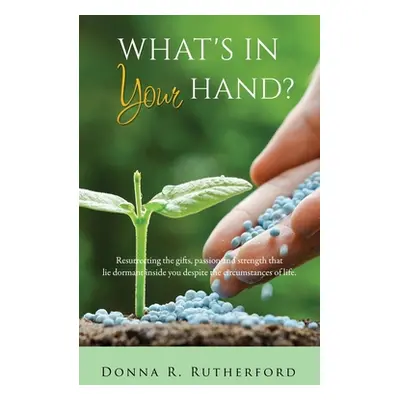 "What's in Your Hand?: Resurrecting the gifts, passion and strength that lie dormant inside you 