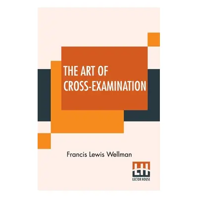 "The Art Of Cross-Examination: With The Cross-Examinations Of Important Witnesses In Some Celebr