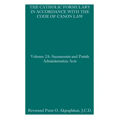 "The Catholic Formulary in Accordance with the Code of Canon Law: Volume 2A: Sacraments and Pari