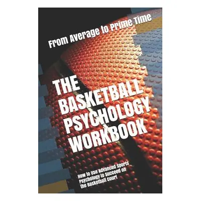 "The Basketball Psychology Workbook: How to Use Advanced Sports Psychology to Succeed on the Bas