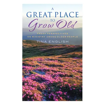 "A Great Place to Grow Old: Fresh Perspectives on Ministry Among Older People" - "" ("English Ti