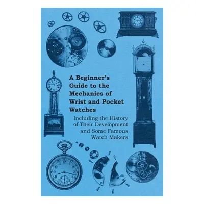 "A Beginner's Guide to the Mechanics of Wrist and Pocket Watches - Including the History of Thei