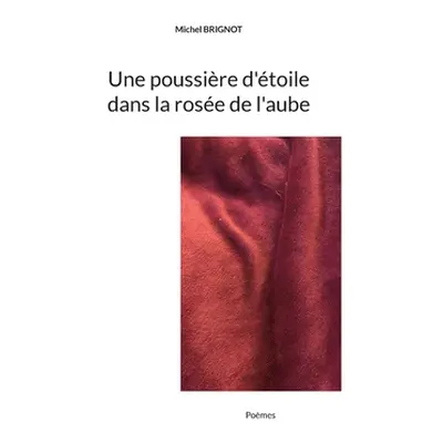 "Une poussire d'toile dans la rose de l'aube: Pomes" - "" ("Brignot Michel")(Paperback)