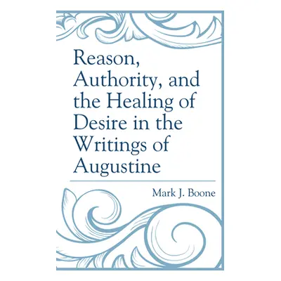 "Reason, Authority, and the Healing of Desire in the Writings of Augustine" - "" ("Boone Mark J.