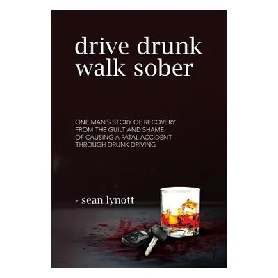 "Drive Drunk, Walk Sober: One Man's Story of Recovery from the Guilt and Shame of Causing a Fata