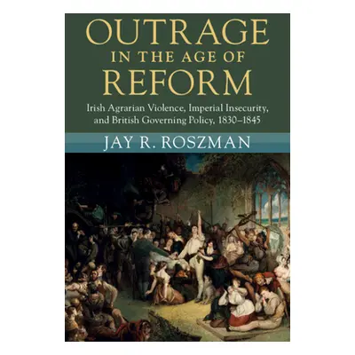 "Outrage in the Age of Reform: Irish Agrarian Violence, Imperial Insecurity, and British Governi