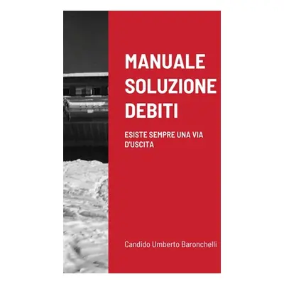 "Manuale Soluzione Debiti: Esiste Sempre Una Via d'Uscita" - "" ("Baronchelli Candido Umberto")(