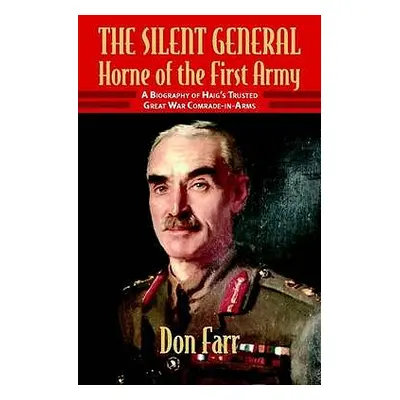 "The Silent General - Horne of the First Army: A Biography of Haig's Trusted Great War Comrade-I